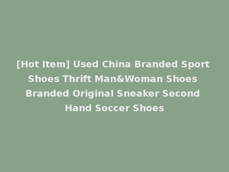 [Hot Item] Used China Branded Sport Shoes Thrift Man&Woman Shoes Branded Original Sneaker Second Hand Soccer Shoes