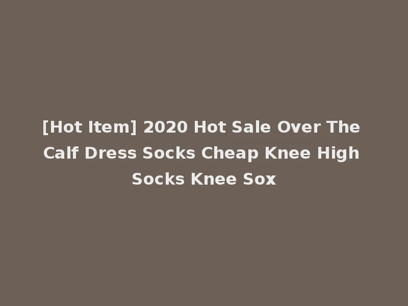 [Hot Item] 2020 Hot Sale Over The Calf Dress Socks Cheap Knee High Socks Knee Sox