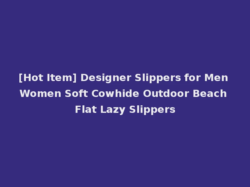 [Hot Item] Designer Slippers for Men Women Soft Cowhide Outdoor Beach Flat Lazy Slippers