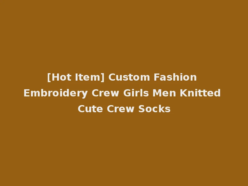 [Hot Item] Custom Fashion Embroidery Crew Girls Men Knitted Cute Crew Socks