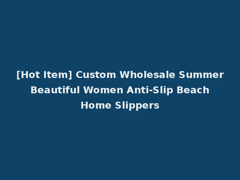 [Hot Item] Custom Wholesale Summer Beautiful Women Anti-Slip Beach Home Slippers