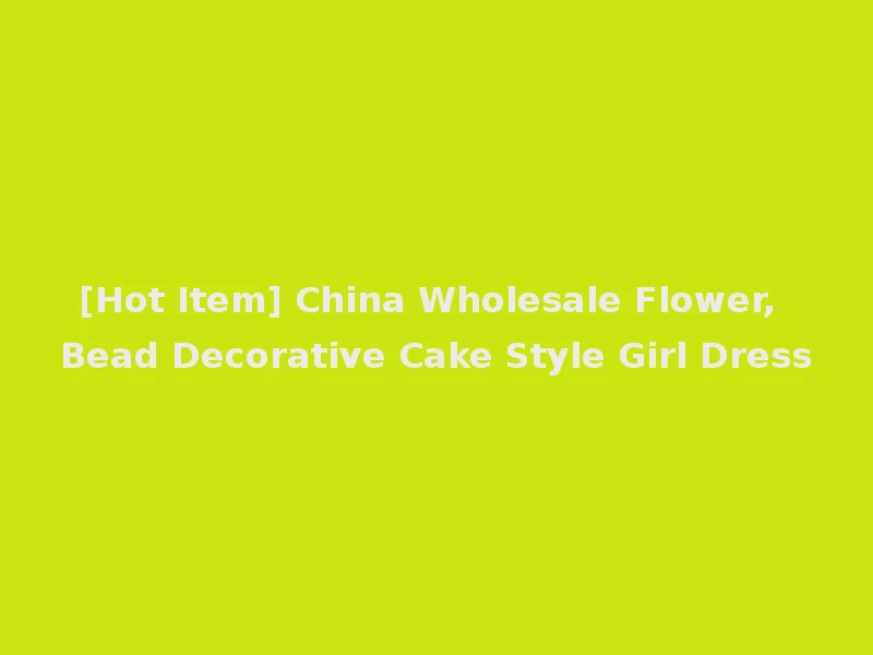 [Hot Item] China Wholesale Flower, Bead Decorative Cake Style Girl Dress