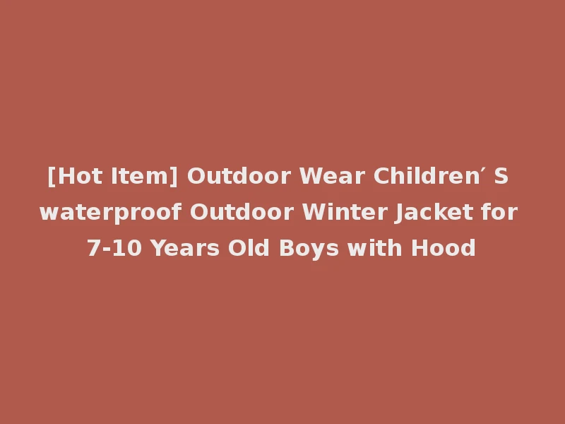 [Hot Item] Outdoor Wear Children′ S waterproof Outdoor Winter Jacket for 7-10 Years Old Boys with Hood