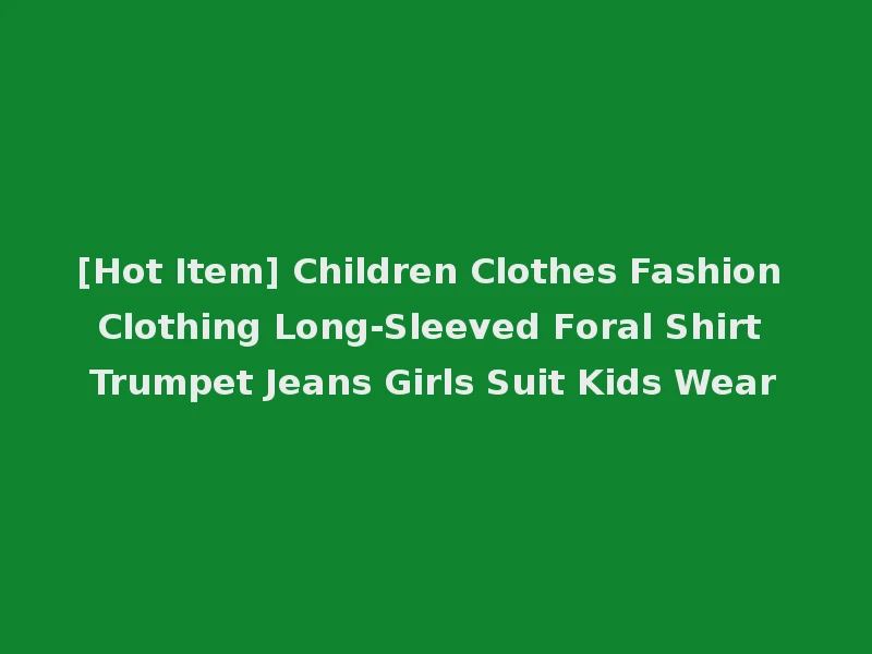 [Hot Item] Children Clothes Fashion Clothing Long-Sleeved Foral Shirt Trumpet Jeans Girls Suit Kids Wear