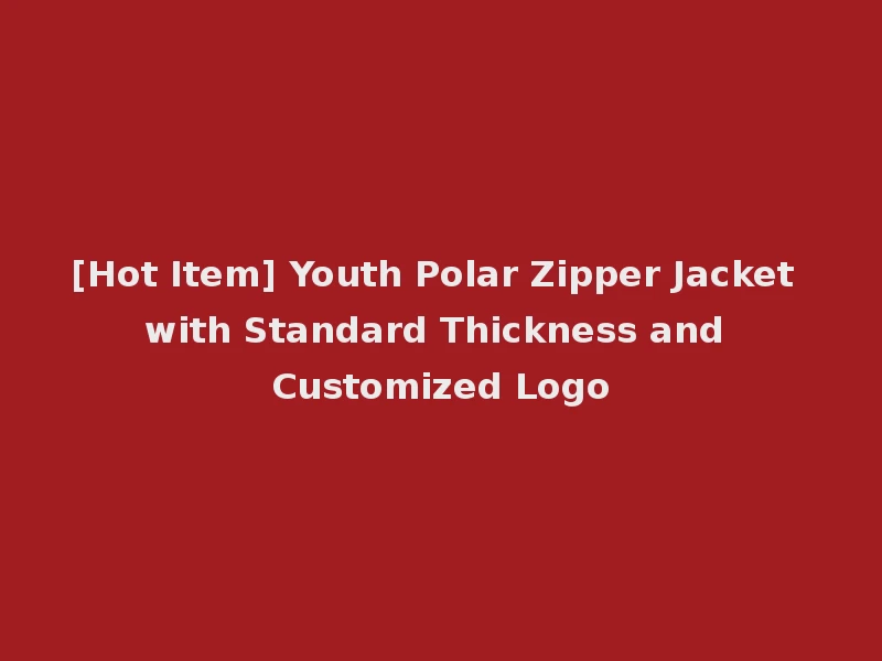 [Hot Item] Youth Polar Zipper Jacket with Standard Thickness and Customized Logo