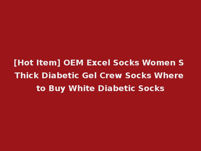 [Hot Item] OEM Excel Socks Women S Thick Diabetic Gel Crew Socks Where to Buy White Diabetic Socks
