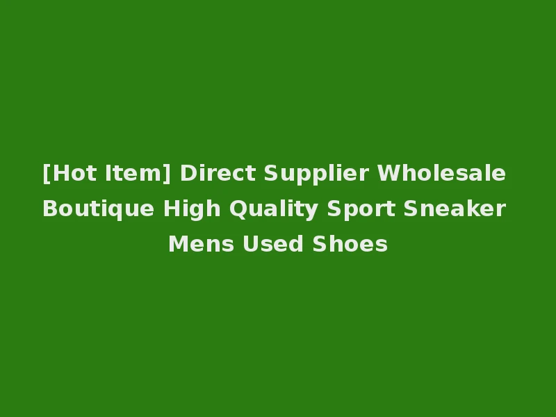 [Hot Item] Direct Supplier Wholesale Boutique High Quality Sport Sneaker Mens Used Shoes