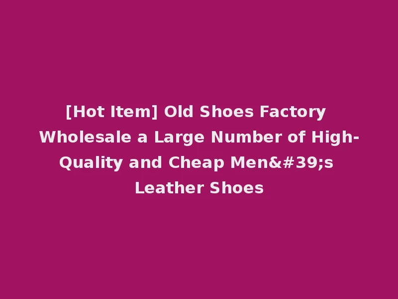 [Hot Item] Old Shoes Factory Wholesale a Large Number of High-Quality and Cheap Men's Leather Shoes