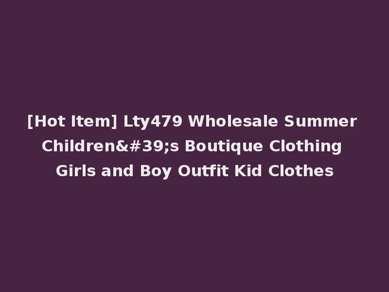 [Hot Item] Lty479 Wholesale Summer Children's Boutique Clothing Girls and Boy Outfit Kid Clothes