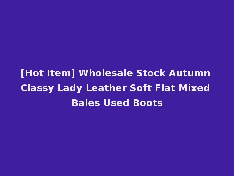 [Hot Item] Wholesale Stock Autumn Classy Lady Leather Soft Flat Mixed Bales Used Boots