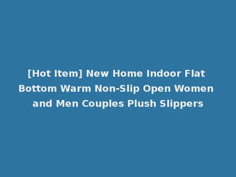 [Hot Item] New Home Indoor Flat Bottom Warm Non-Slip Open Women and Men Couples Plush Slippers