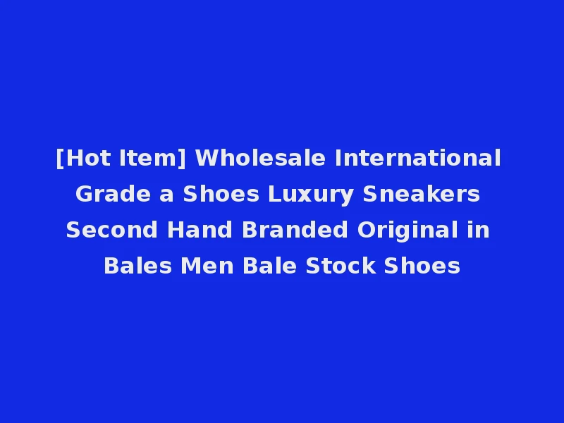 [Hot Item] Wholesale International Grade a Shoes Luxury Sneakers Second Hand Branded Original in Bales Men Bale Stock Shoes
