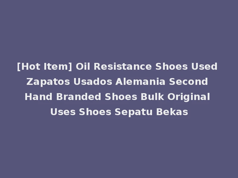 [Hot Item] Oil Resistance Shoes Used Zapatos Usados Alemania Second Hand Branded Shoes Bulk Original Uses Shoes Sepatu Bekas