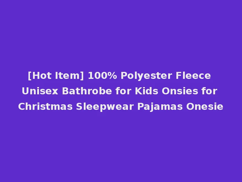 [Hot Item] 100% Polyester Fleece Unisex Bathrobe for Kids Onsies for Christmas Sleepwear Pajamas Onesie