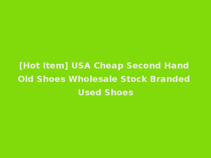 [Hot Item] USA Cheap Second Hand Old Shoes Wholesale Stock Branded Used Shoes