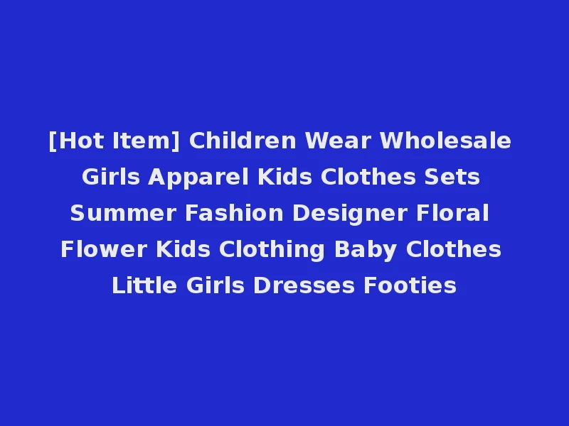 [Hot Item] Children Wear Wholesale Girls Apparel Kids Clothes Sets Summer Fashion Designer Floral Flower Kids Clothing Baby Clothes Little Girls Dresses Footies