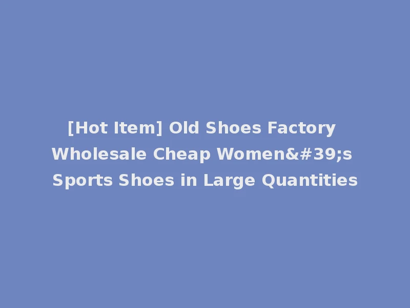[Hot Item] Old Shoes Factory Wholesale Cheap Women's Sports Shoes in Large Quantities