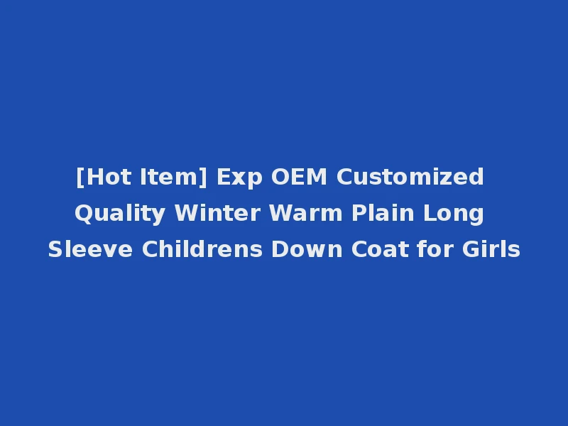 [Hot Item] Exp OEM Customized Quality Winter Warm Plain Long Sleeve Childrens Down Coat for Girls