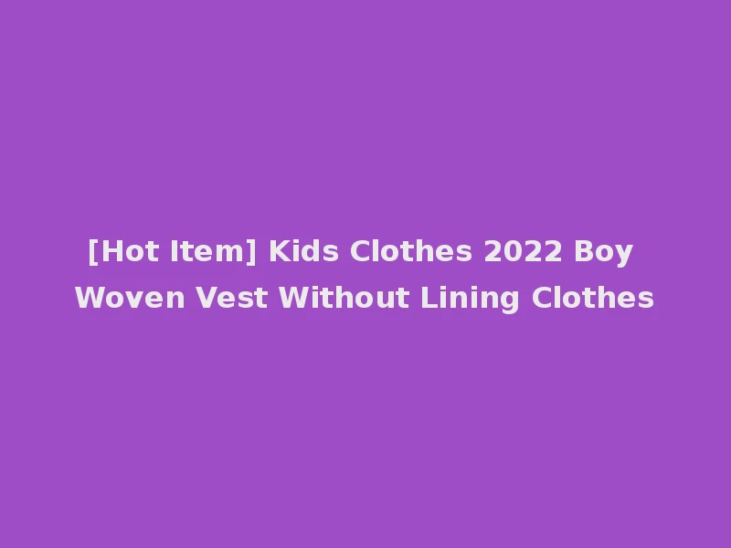 [Hot Item] Kids Clothes 2022 Boy Woven Vest Without Lining Clothes