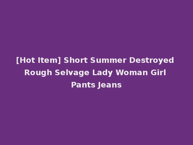 [Hot Item] Short Summer Destroyed Rough Selvage Lady Woman Girl Pants Jeans