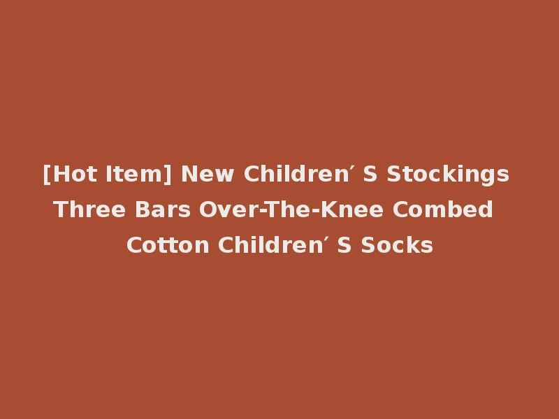 [Hot Item] New Children′ S Stockings Three Bars Over-The-Knee Combed Cotton Children′ S Socks