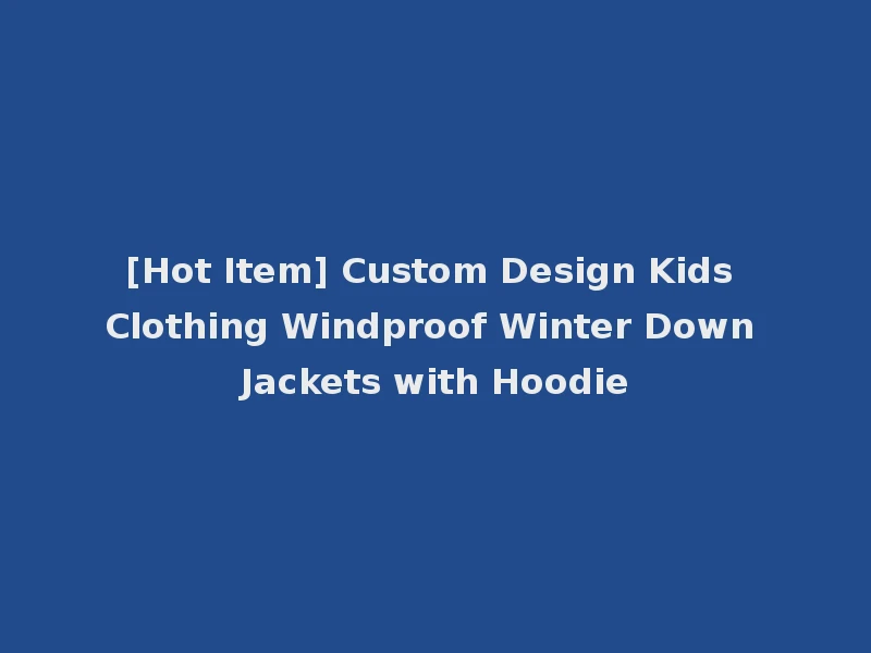 [Hot Item] Custom Design Kids Clothing Windproof Winter Down Jackets with Hoodie
