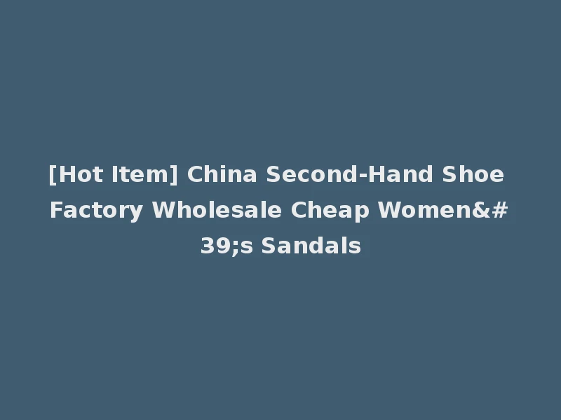[Hot Item] China Second-Hand Shoe Factory Wholesale Cheap Women's Sandals