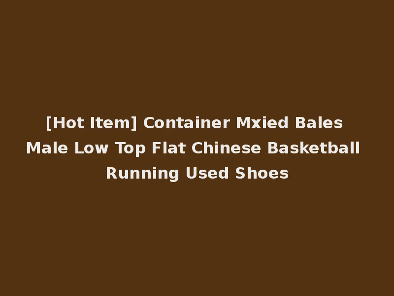 [Hot Item] Container Mxied Bales Male Low Top Flat Chinese Basketball Running Used Shoes