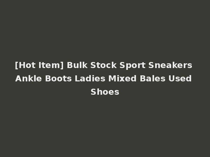 [Hot Item] Bulk Stock Sport Sneakers Ankle Boots Ladies Mixed Bales Used Shoes