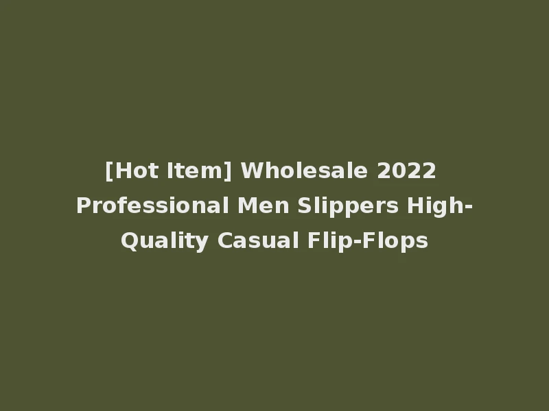 [Hot Item] Wholesale 2022 Professional Men Slippers High-Quality Casual Flip-Flops