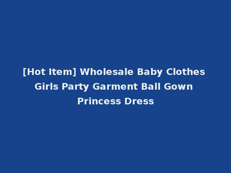 [Hot Item] Wholesale Baby Clothes Girls Party Garment Ball Gown Princess Dress
