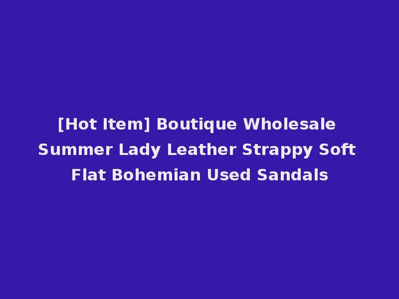 [Hot Item] Boutique Wholesale Summer Lady Leather Strappy Soft Flat Bohemian Used Sandals