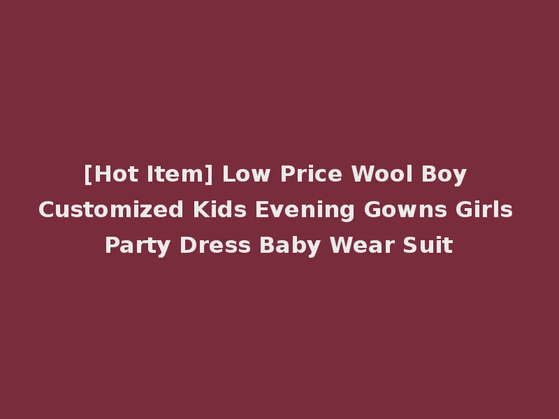 [Hot Item] Low Price Wool Boy Customized Kids Evening Gowns Girls Party Dress Baby Wear Suit