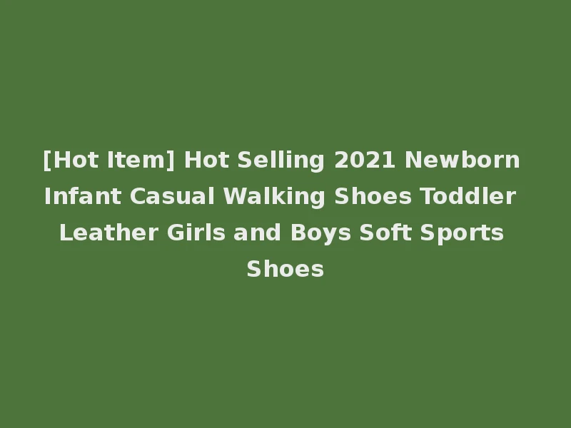 [Hot Item] Hot Selling 2021 Newborn Infant Casual Walking Shoes Toddler Leather Girls and Boys Soft Sports Shoes