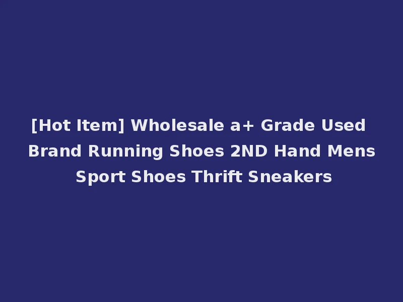 [Hot Item] Wholesale a+ Grade Used Brand Running Shoes 2ND Hand Mens Sport Shoes Thrift Sneakers