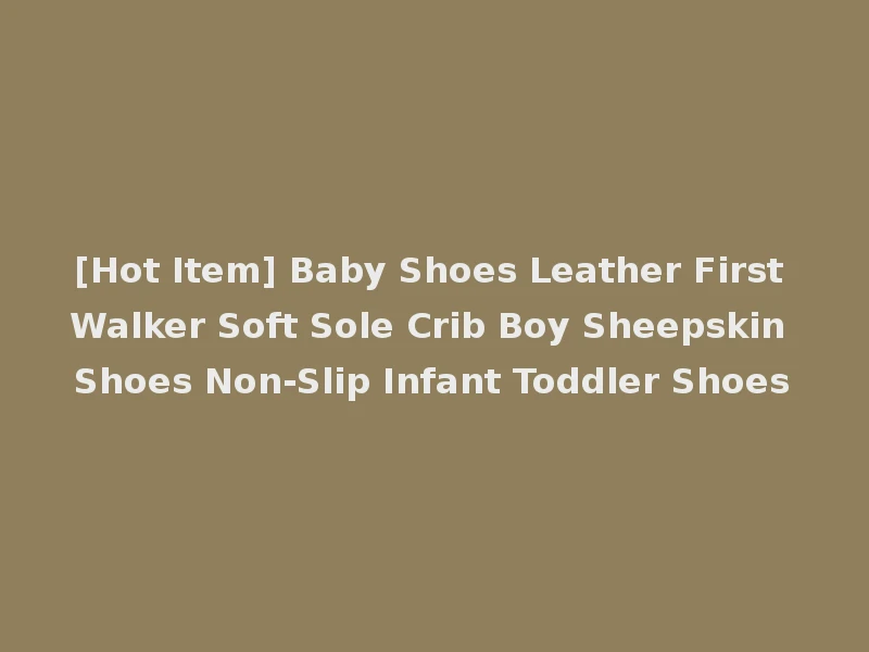 [Hot Item] Baby Shoes Leather First Walker Soft Sole Crib Boy Sheepskin Shoes Non-Slip Infant Toddler Shoes