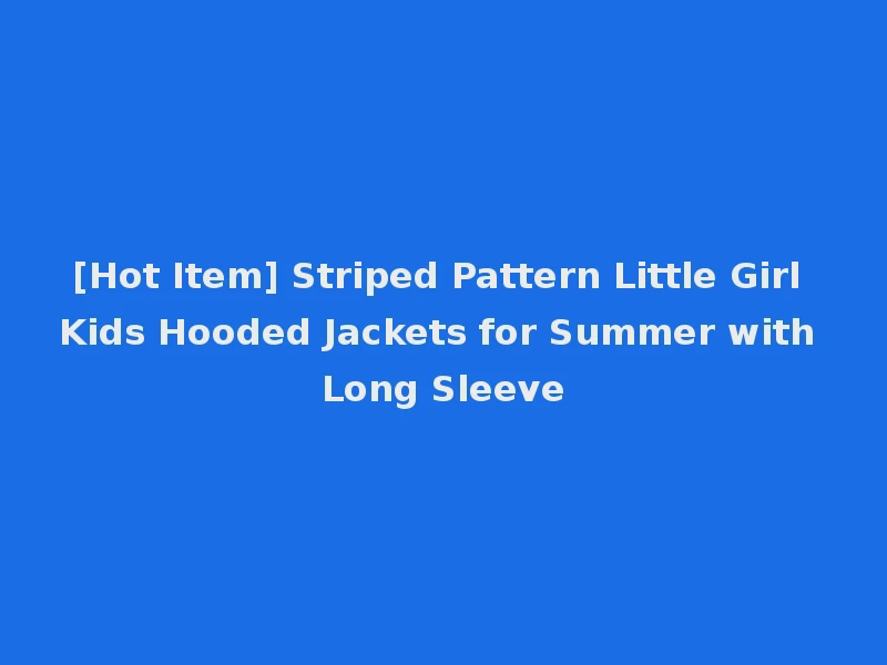 [Hot Item] Striped Pattern Little Girl Kids Hooded Jackets for Summer with Long Sleeve