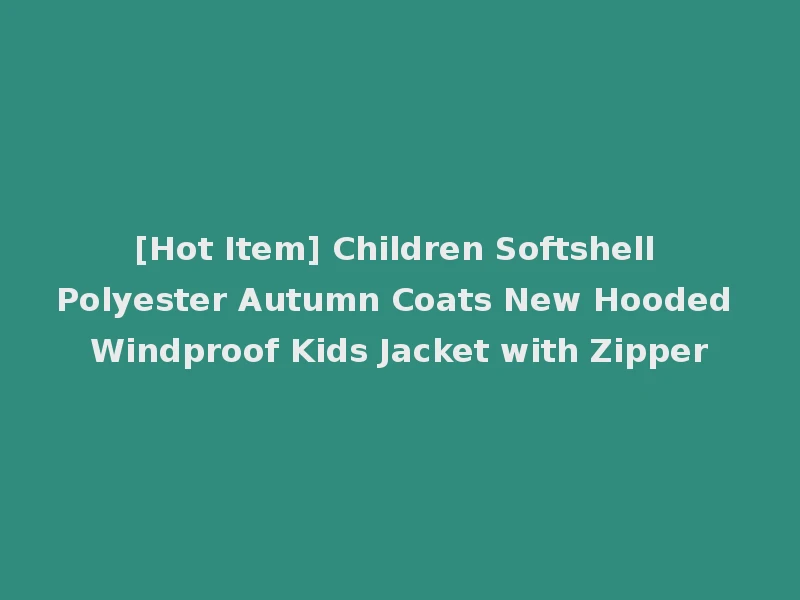 [Hot Item] Children Softshell Polyester Autumn Coats New Hooded Windproof Kids Jacket with Zipper