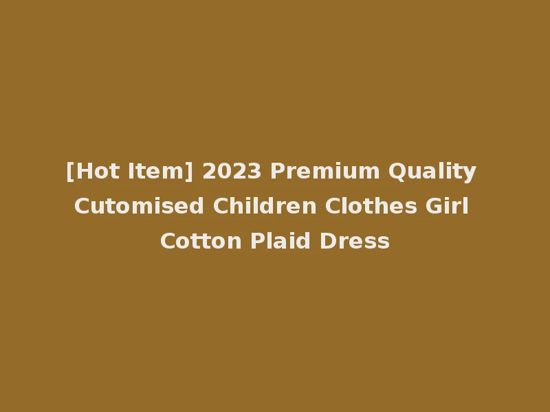 [Hot Item] 2023 Premium Quality Cutomised Children Clothes Girl Cotton Plaid Dress