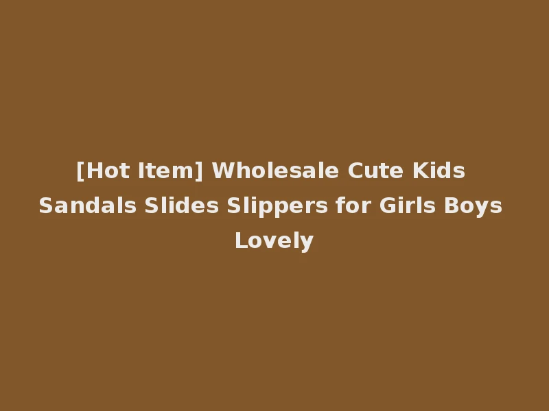 [Hot Item] Wholesale Cute Kids Sandals Slides Slippers for Girls Boys Lovely