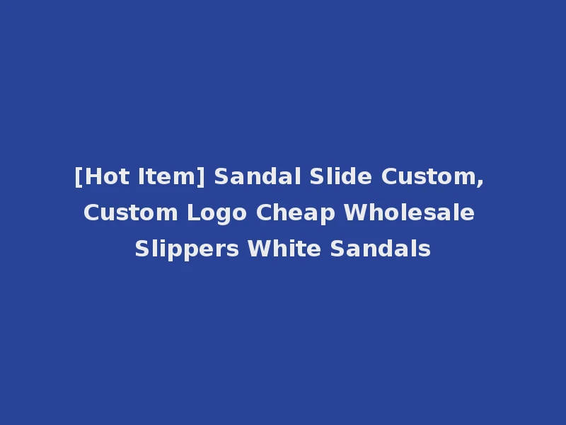 [Hot Item] Sandal Slide Custom, Custom Logo Cheap Wholesale Slippers White Sandals