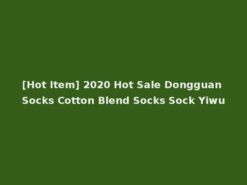 [Hot Item] 2020 Hot Sale Dongguan Socks Cotton Blend Socks Sock Yiwu