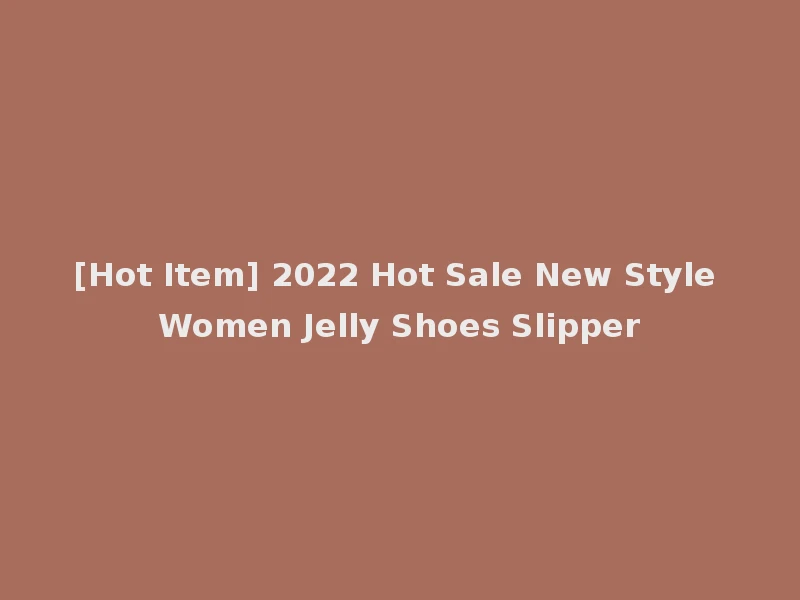 [Hot Item] 2022 Hot Sale New Style Women Jelly Shoes Slipper