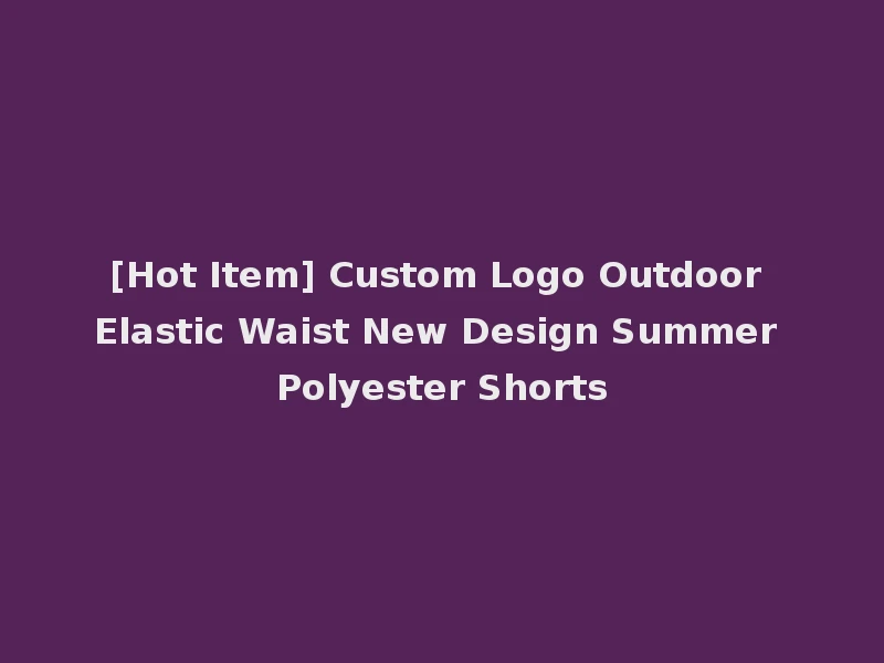 [Hot Item] Custom Logo Outdoor Elastic Waist New Design Summer Polyester Shorts