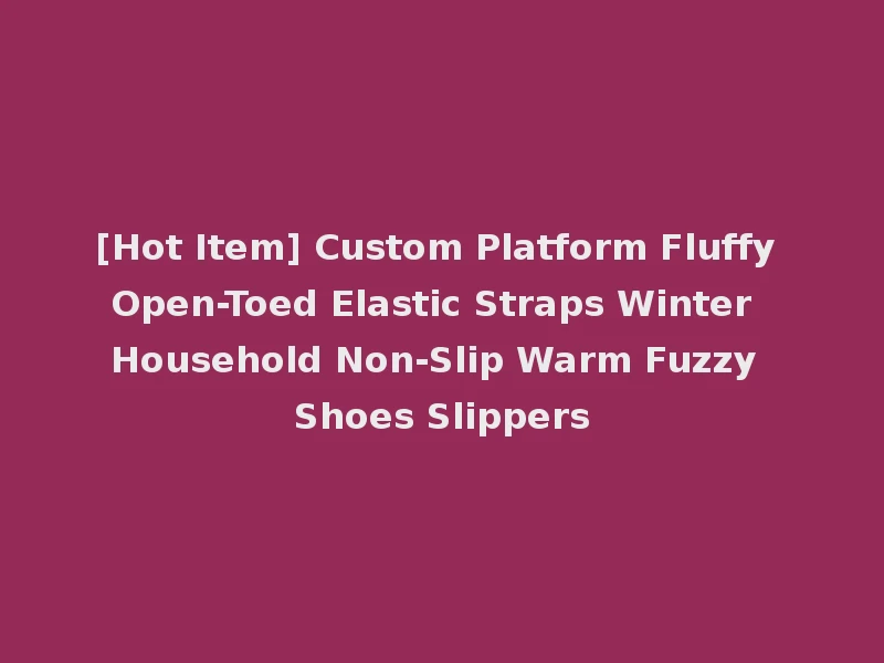 [Hot Item] Custom Platform Fluffy Open-Toed Elastic Straps Winter Household Non-Slip Warm Fuzzy Shoes Slippers