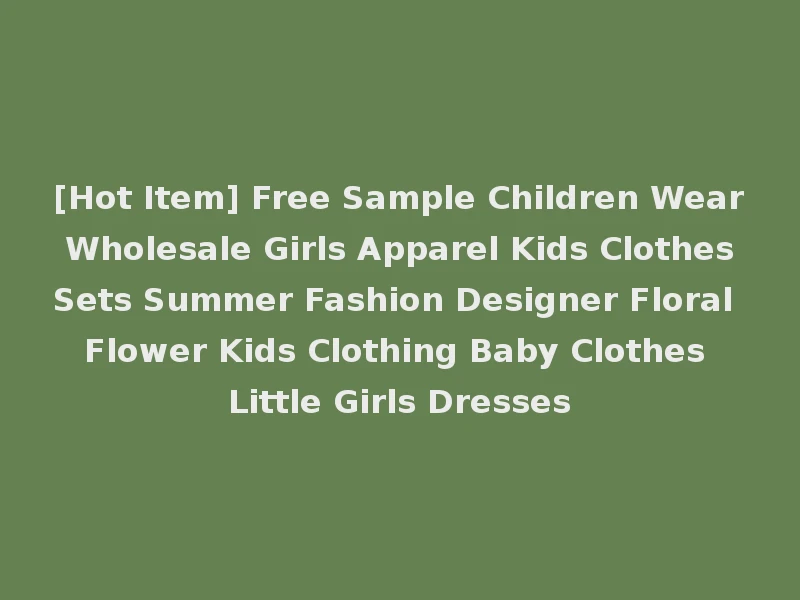 [Hot Item] Free Sample Children Wear Wholesale Girls Apparel Kids Clothes Sets Summer Fashion Designer Floral Flower Kids Clothing Baby Clothes Little Girls Dresses