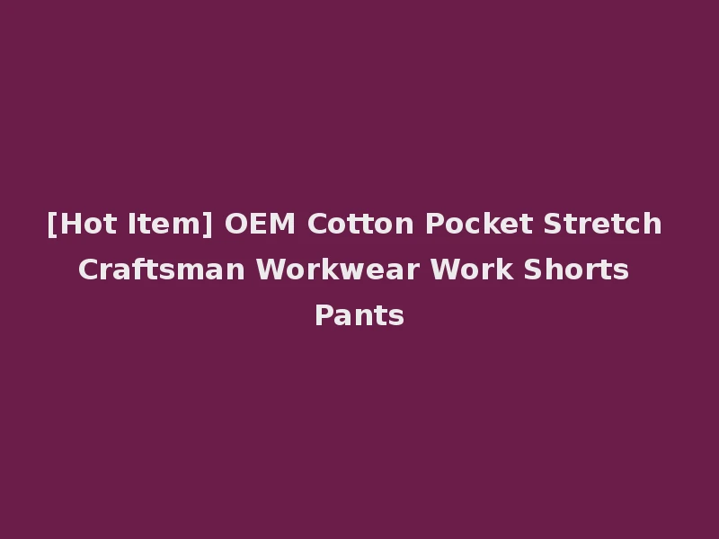 [Hot Item] OEM Cotton Pocket Stretch Craftsman Workwear Work Shorts Pants