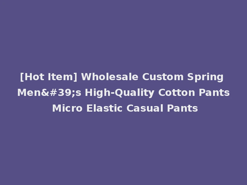 [Hot Item] Wholesale Custom Spring Men's High-Quality Cotton Pants Micro Elastic Casual Pants