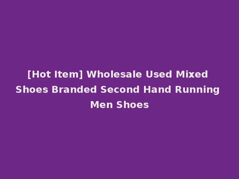 [Hot Item] Wholesale Used Mixed Shoes Branded Second Hand Running Men Shoes