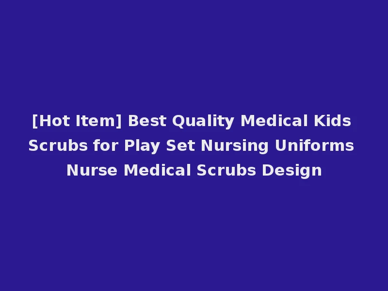 [Hot Item] Best Quality Medical Kids Scrubs for Play Set Nursing Uniforms Nurse Medical Scrubs Design